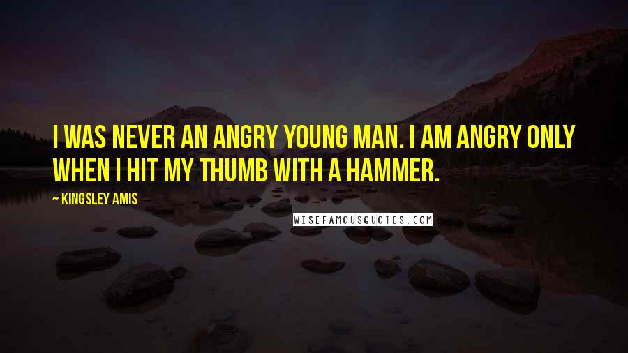 Kingsley Amis Quotes: I was never an Angry Young Man. I am angry only when I hit my thumb with a hammer.