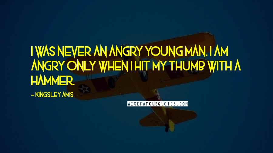 Kingsley Amis Quotes: I was never an Angry Young Man. I am angry only when I hit my thumb with a hammer.
