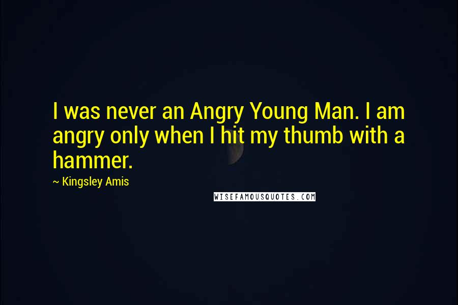 Kingsley Amis Quotes: I was never an Angry Young Man. I am angry only when I hit my thumb with a hammer.