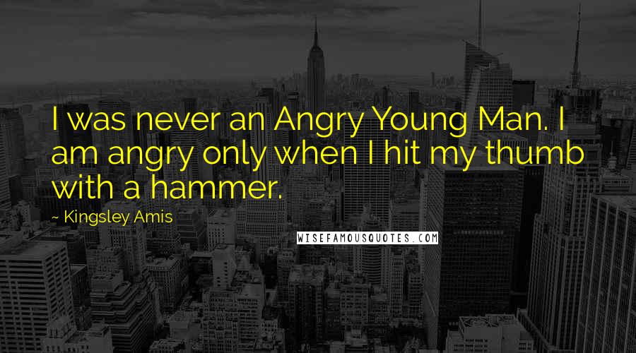 Kingsley Amis Quotes: I was never an Angry Young Man. I am angry only when I hit my thumb with a hammer.