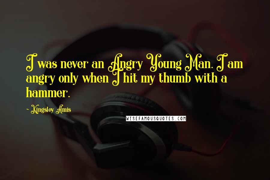 Kingsley Amis Quotes: I was never an Angry Young Man. I am angry only when I hit my thumb with a hammer.