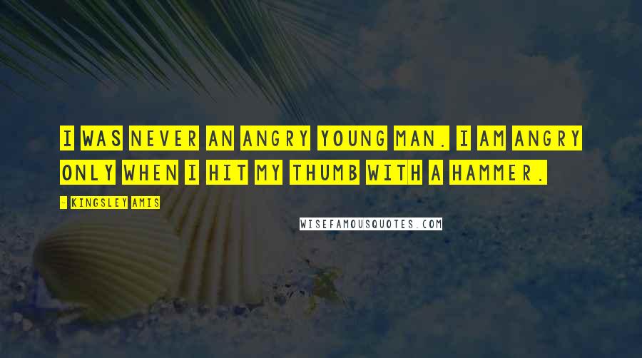 Kingsley Amis Quotes: I was never an Angry Young Man. I am angry only when I hit my thumb with a hammer.