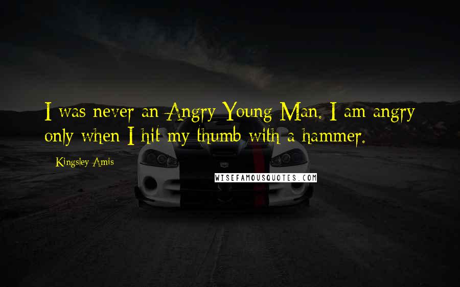 Kingsley Amis Quotes: I was never an Angry Young Man. I am angry only when I hit my thumb with a hammer.