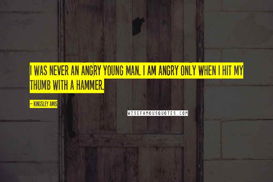 Kingsley Amis Quotes: I was never an Angry Young Man. I am angry only when I hit my thumb with a hammer.