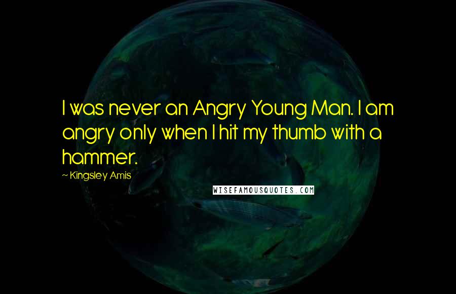 Kingsley Amis Quotes: I was never an Angry Young Man. I am angry only when I hit my thumb with a hammer.