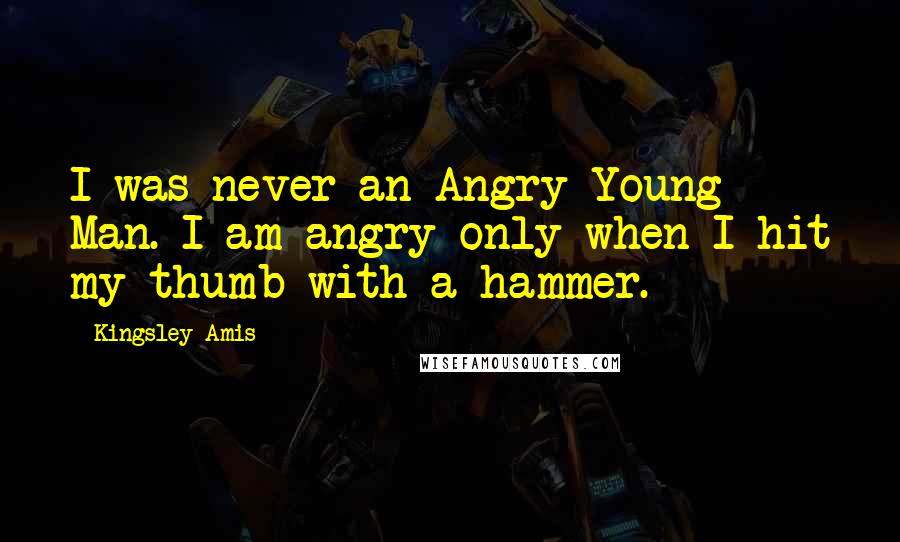 Kingsley Amis Quotes: I was never an Angry Young Man. I am angry only when I hit my thumb with a hammer.