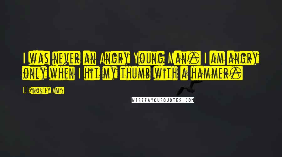 Kingsley Amis Quotes: I was never an Angry Young Man. I am angry only when I hit my thumb with a hammer.