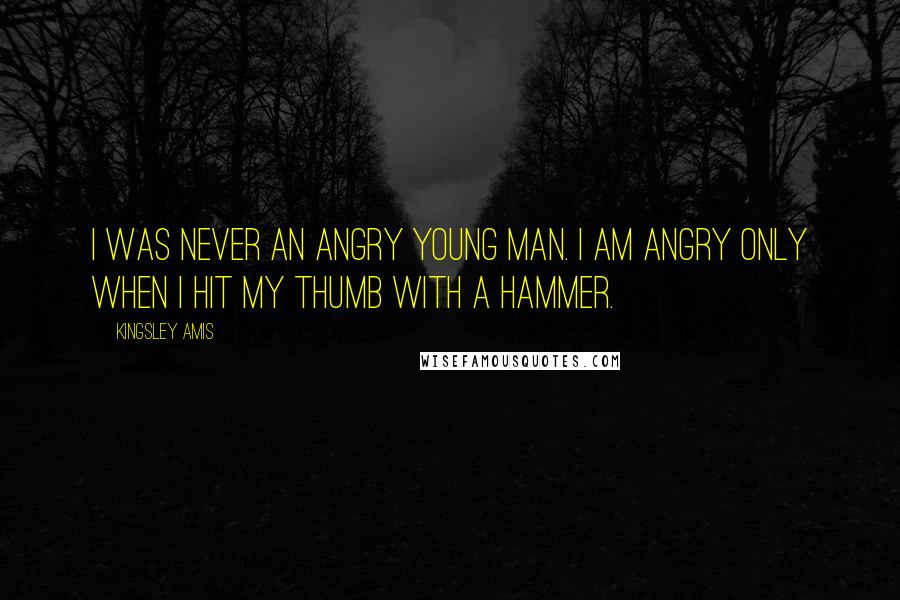 Kingsley Amis Quotes: I was never an Angry Young Man. I am angry only when I hit my thumb with a hammer.