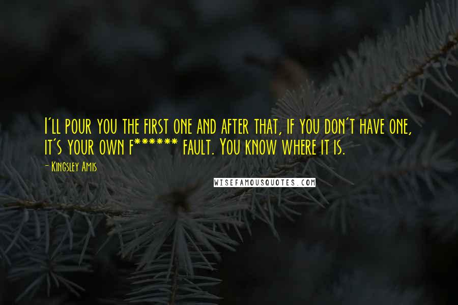 Kingsley Amis Quotes: I'll pour you the first one and after that, if you don't have one, it's your own f****** fault. You know where it is.