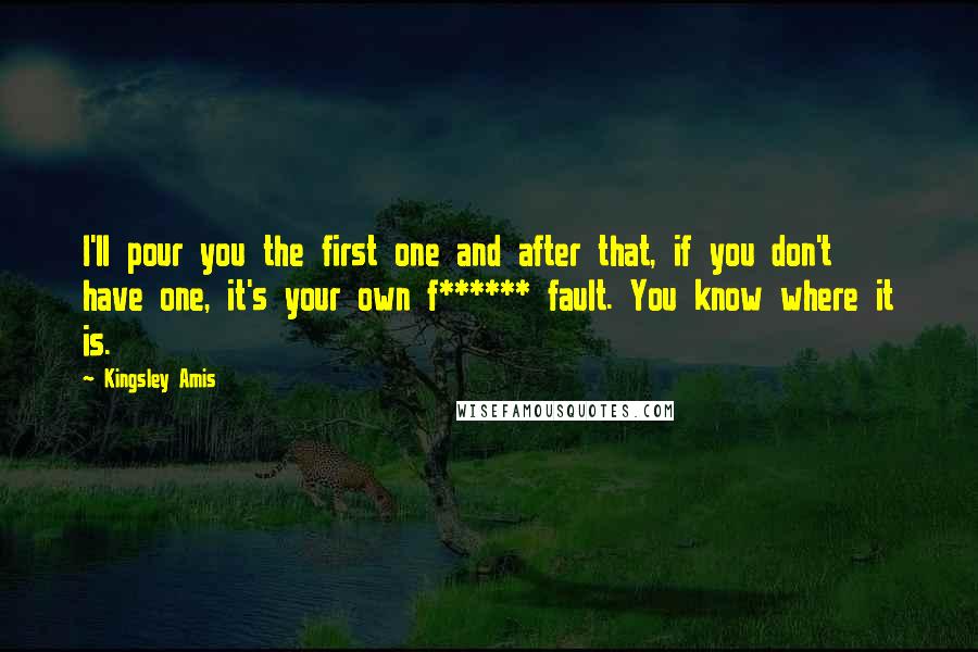 Kingsley Amis Quotes: I'll pour you the first one and after that, if you don't have one, it's your own f****** fault. You know where it is.