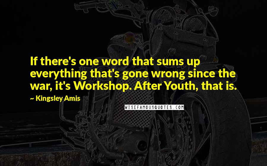 Kingsley Amis Quotes: If there's one word that sums up everything that's gone wrong since the war, it's Workshop. After Youth, that is.