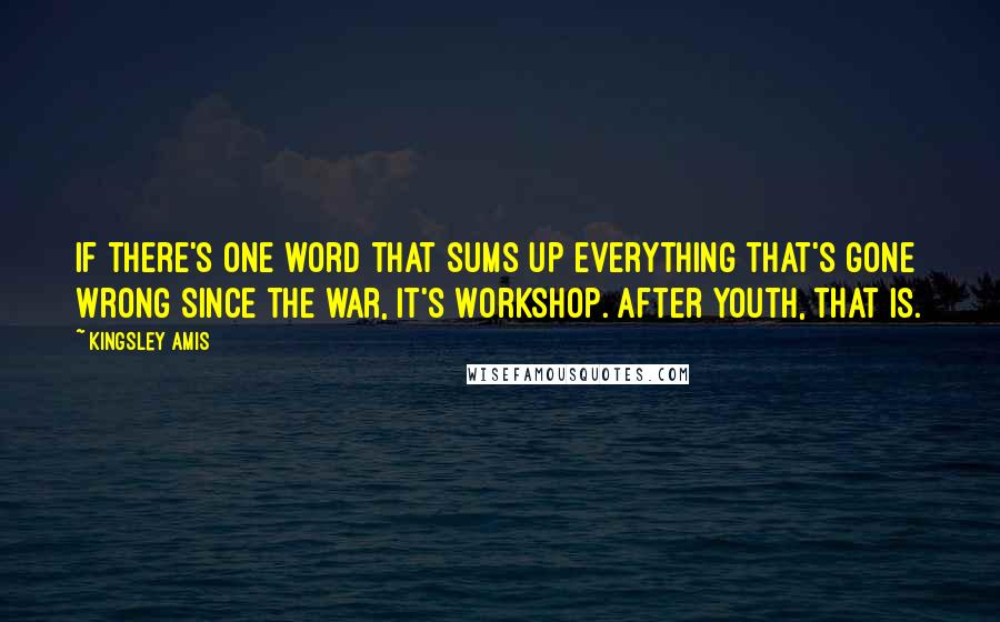 Kingsley Amis Quotes: If there's one word that sums up everything that's gone wrong since the war, it's Workshop. After Youth, that is.