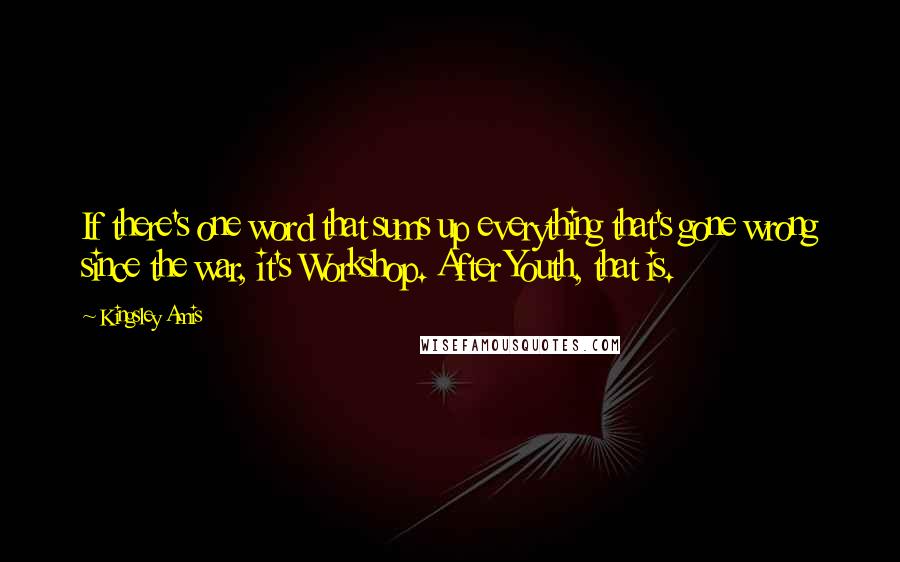 Kingsley Amis Quotes: If there's one word that sums up everything that's gone wrong since the war, it's Workshop. After Youth, that is.