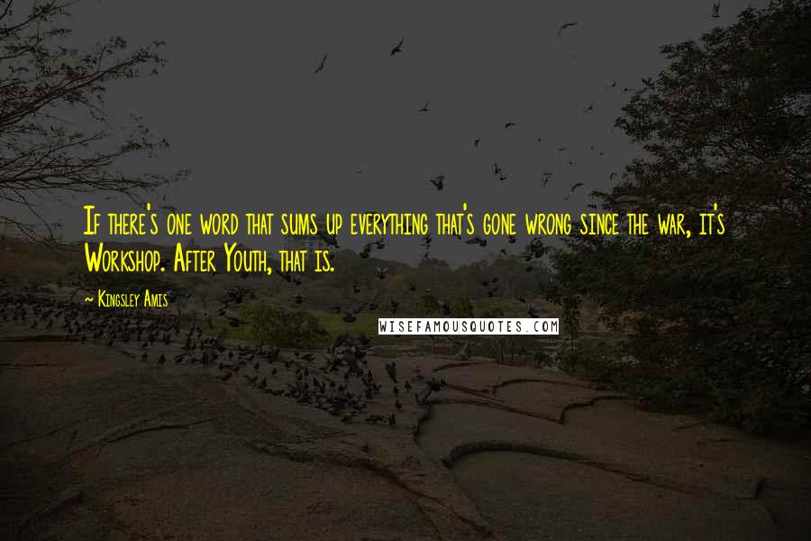 Kingsley Amis Quotes: If there's one word that sums up everything that's gone wrong since the war, it's Workshop. After Youth, that is.