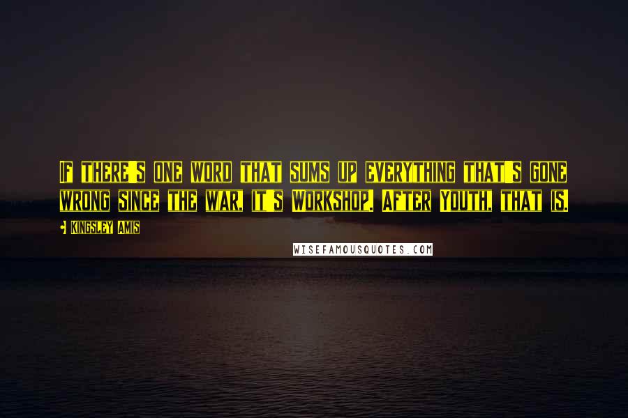 Kingsley Amis Quotes: If there's one word that sums up everything that's gone wrong since the war, it's Workshop. After Youth, that is.