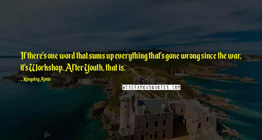 Kingsley Amis Quotes: If there's one word that sums up everything that's gone wrong since the war, it's Workshop. After Youth, that is.