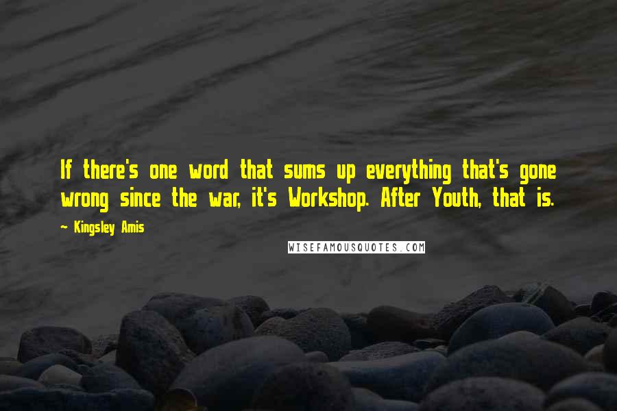 Kingsley Amis Quotes: If there's one word that sums up everything that's gone wrong since the war, it's Workshop. After Youth, that is.