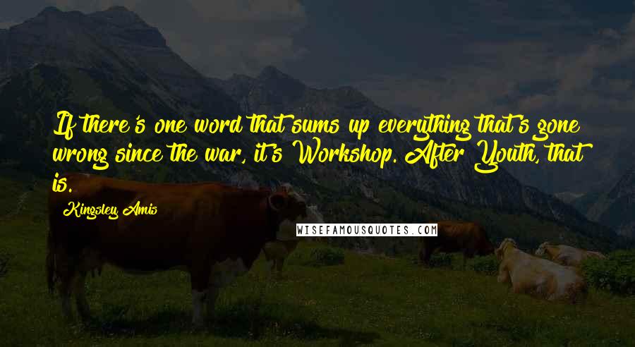 Kingsley Amis Quotes: If there's one word that sums up everything that's gone wrong since the war, it's Workshop. After Youth, that is.