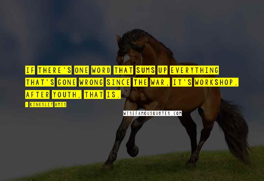 Kingsley Amis Quotes: If there's one word that sums up everything that's gone wrong since the war, it's Workshop. After Youth, that is.