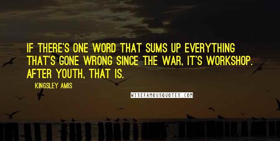 Kingsley Amis Quotes: If there's one word that sums up everything that's gone wrong since the war, it's Workshop. After Youth, that is.