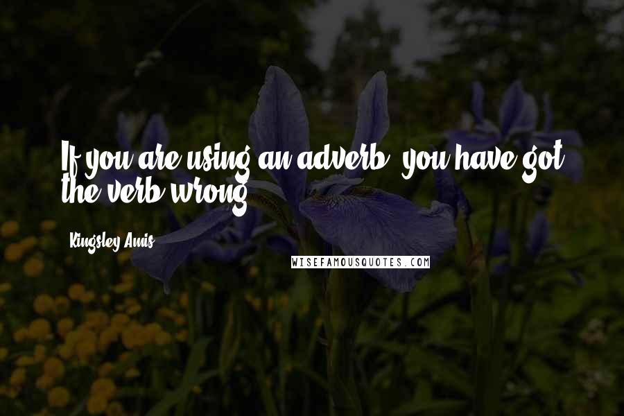 Kingsley Amis Quotes: If you are using an adverb, you have got the verb wrong.