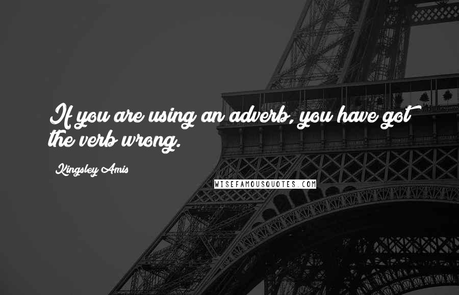 Kingsley Amis Quotes: If you are using an adverb, you have got the verb wrong.