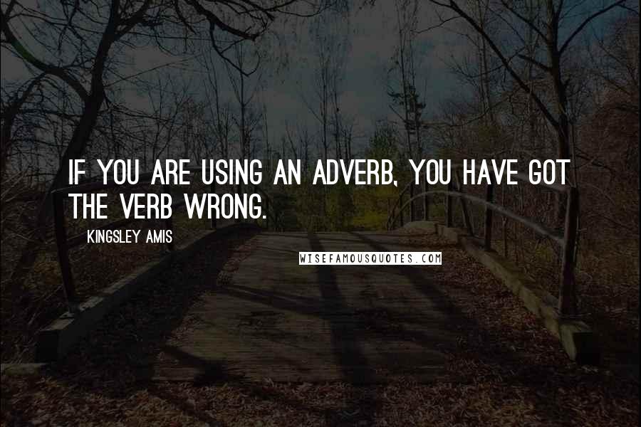 Kingsley Amis Quotes: If you are using an adverb, you have got the verb wrong.