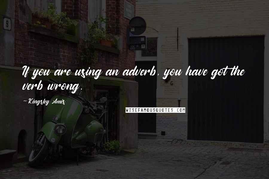 Kingsley Amis Quotes: If you are using an adverb, you have got the verb wrong.