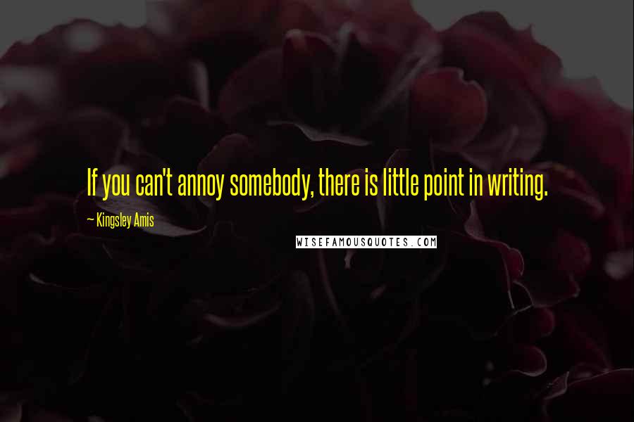 Kingsley Amis Quotes: If you can't annoy somebody, there is little point in writing.