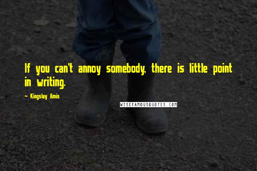 Kingsley Amis Quotes: If you can't annoy somebody, there is little point in writing.