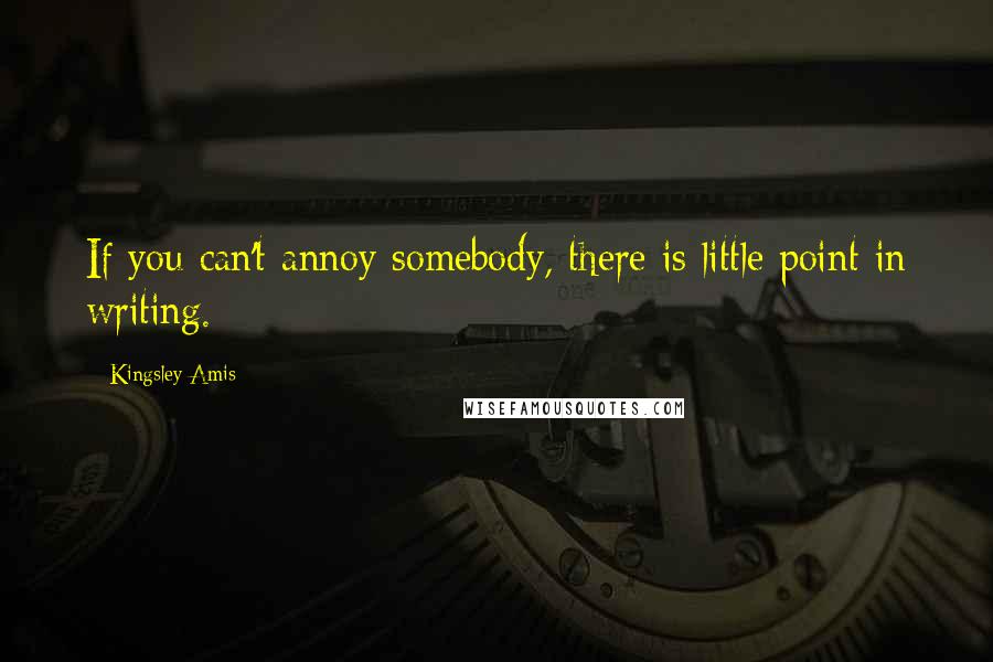 Kingsley Amis Quotes: If you can't annoy somebody, there is little point in writing.