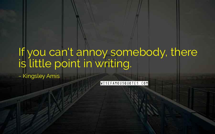Kingsley Amis Quotes: If you can't annoy somebody, there is little point in writing.