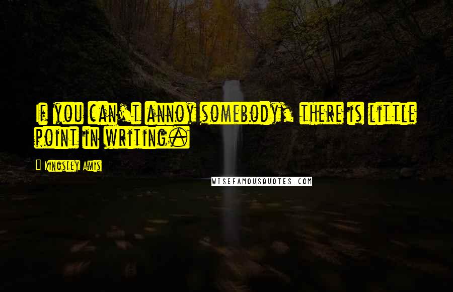 Kingsley Amis Quotes: If you can't annoy somebody, there is little point in writing.