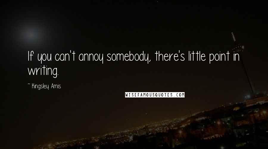 Kingsley Amis Quotes: If you can't annoy somebody, there's little point in writing.