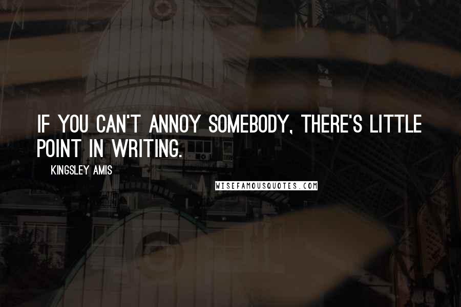 Kingsley Amis Quotes: If you can't annoy somebody, there's little point in writing.