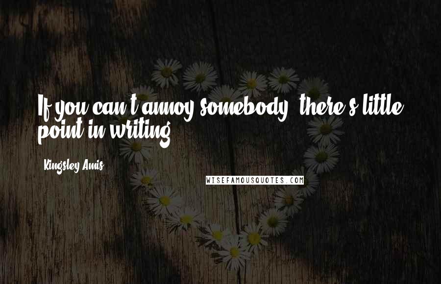 Kingsley Amis Quotes: If you can't annoy somebody, there's little point in writing.