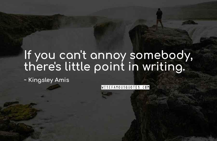 Kingsley Amis Quotes: If you can't annoy somebody, there's little point in writing.