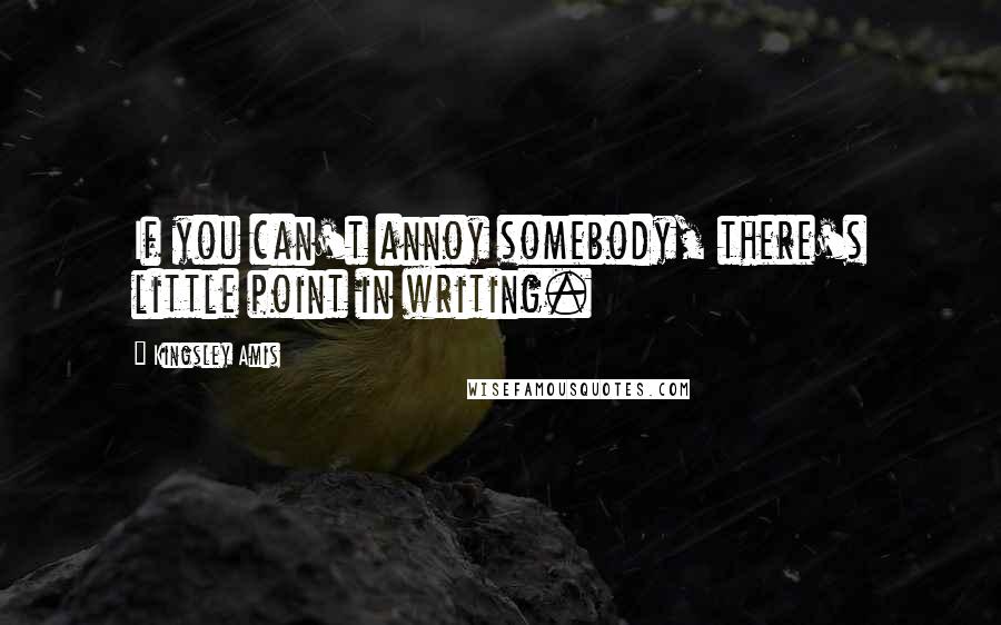 Kingsley Amis Quotes: If you can't annoy somebody, there's little point in writing.