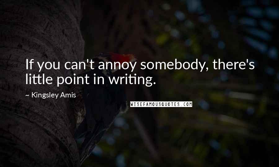 Kingsley Amis Quotes: If you can't annoy somebody, there's little point in writing.