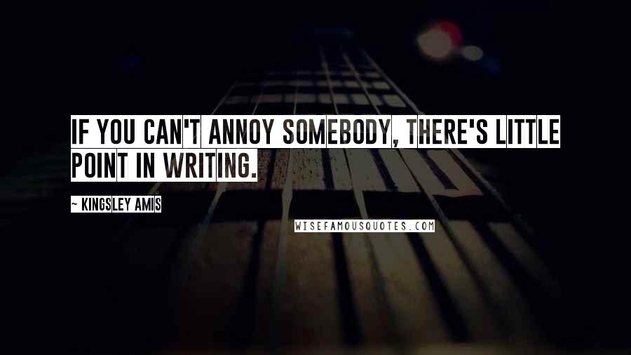 Kingsley Amis Quotes: If you can't annoy somebody, there's little point in writing.