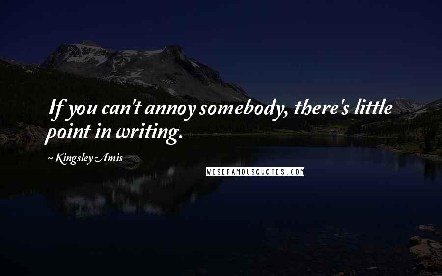 Kingsley Amis Quotes: If you can't annoy somebody, there's little point in writing.