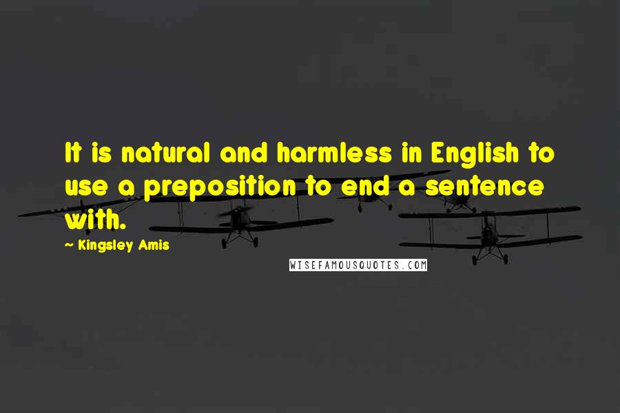 Kingsley Amis Quotes: It is natural and harmless in English to use a preposition to end a sentence with.