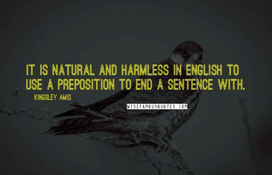 Kingsley Amis Quotes: It is natural and harmless in English to use a preposition to end a sentence with.