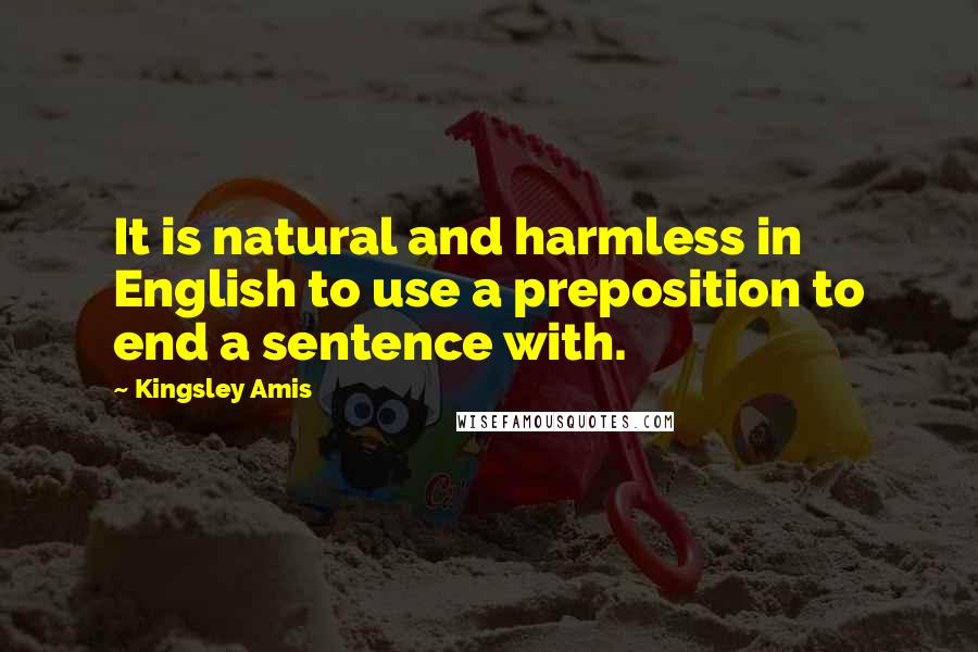 Kingsley Amis Quotes: It is natural and harmless in English to use a preposition to end a sentence with.