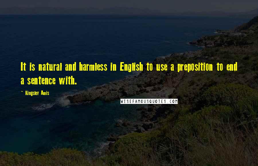 Kingsley Amis Quotes: It is natural and harmless in English to use a preposition to end a sentence with.