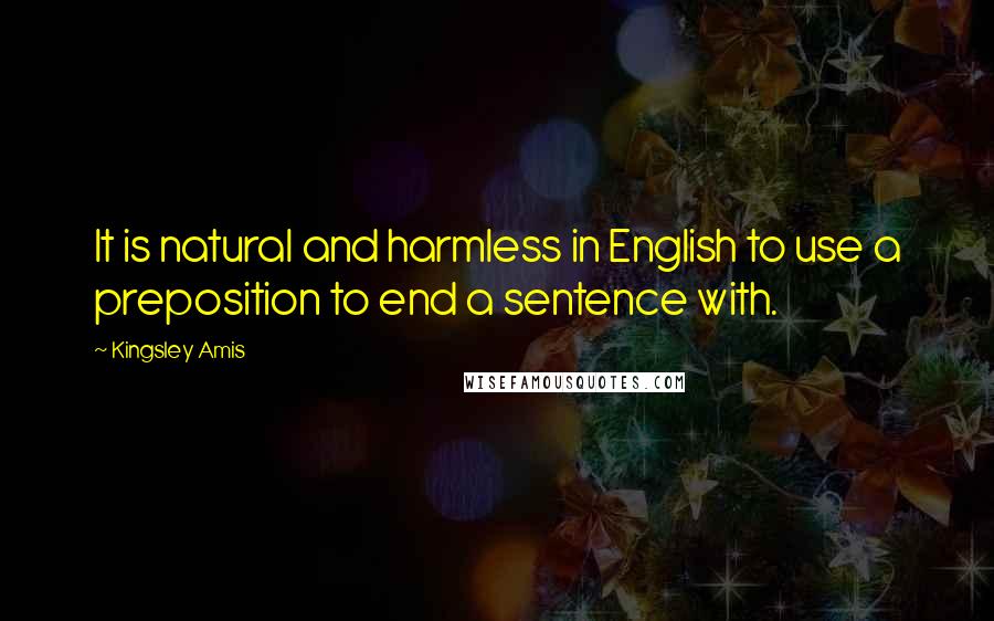 Kingsley Amis Quotes: It is natural and harmless in English to use a preposition to end a sentence with.