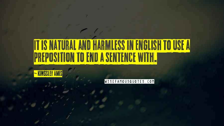 Kingsley Amis Quotes: It is natural and harmless in English to use a preposition to end a sentence with.