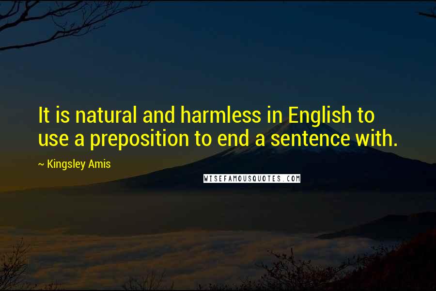 Kingsley Amis Quotes: It is natural and harmless in English to use a preposition to end a sentence with.