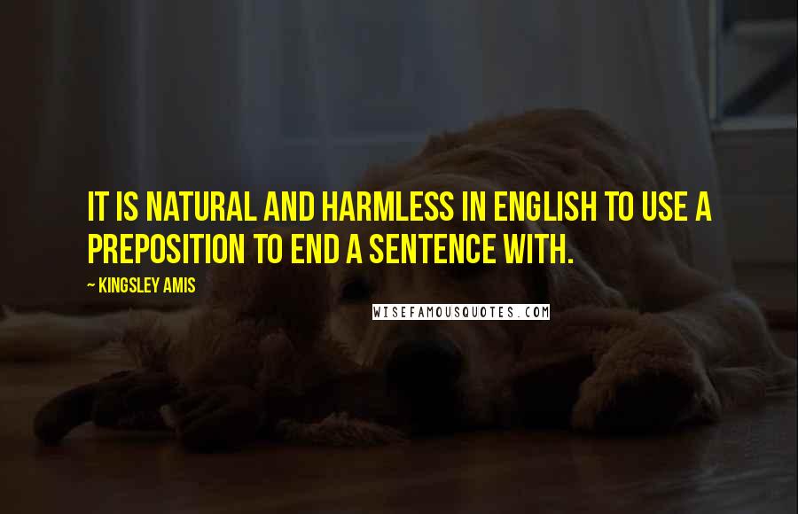 Kingsley Amis Quotes: It is natural and harmless in English to use a preposition to end a sentence with.