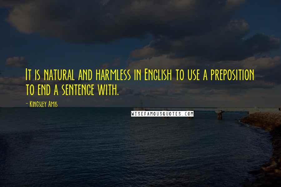 Kingsley Amis Quotes: It is natural and harmless in English to use a preposition to end a sentence with.